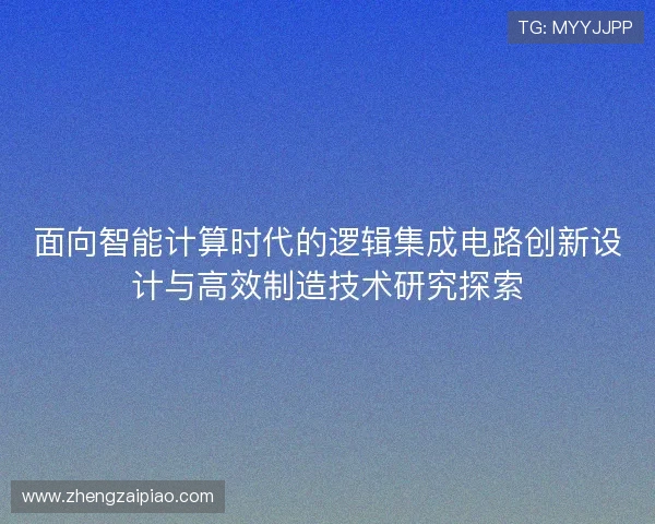 面向智能计算时代的逻辑集成电路创新设计与高效制造技术研究探索 面向智能计算时代的逻辑集成电路创新设计与高效制造技术研究探索